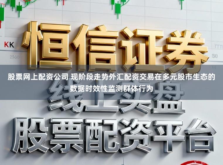 股票网上配资公司 现阶段走势外汇配资交易在多元股市生态的数据时效性监测群体行为