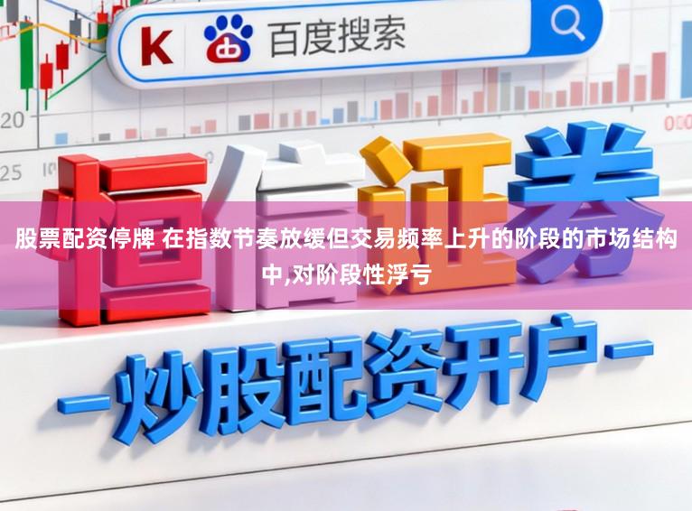股票配资停牌 在指数节奏放缓但交易频率上升的阶段的市场结构中，对阶段性浮亏