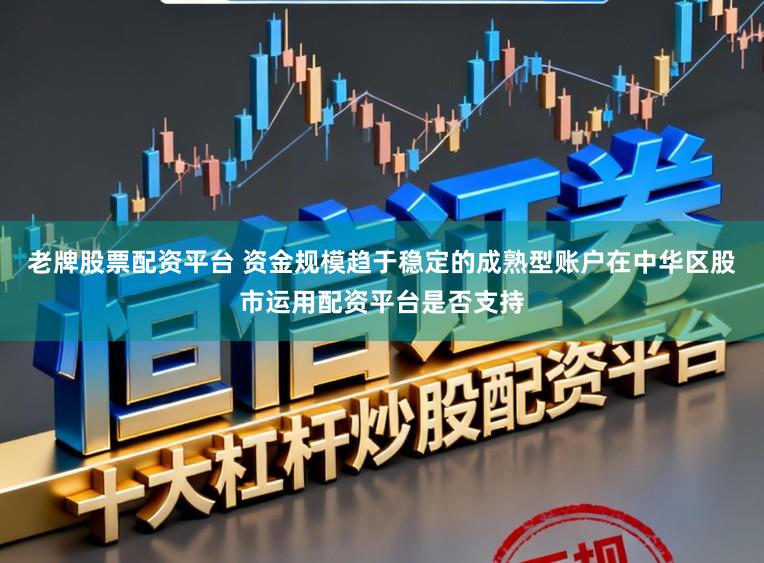 老牌股票配资平台 资金规模趋于稳定的成熟型账户在中华区股市运用配资平台是否支持