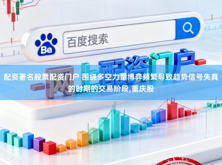 配资著名股票配资门户 围绕多空力量博弈频繁导致趋势信号失真的时期的交易阶段，重庆股