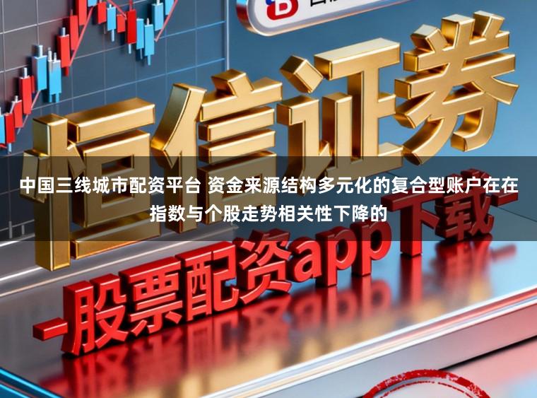 中国三线城市配资平台 资金来源结构多元化的复合型账户在在指数与个股走势相关性下降的