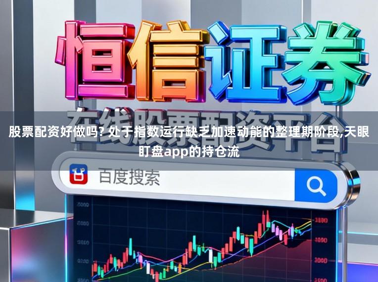 股票配资好做吗? 处于指数运行缺乏加速动能的整理期阶段，天眼盯盘app的持仓流