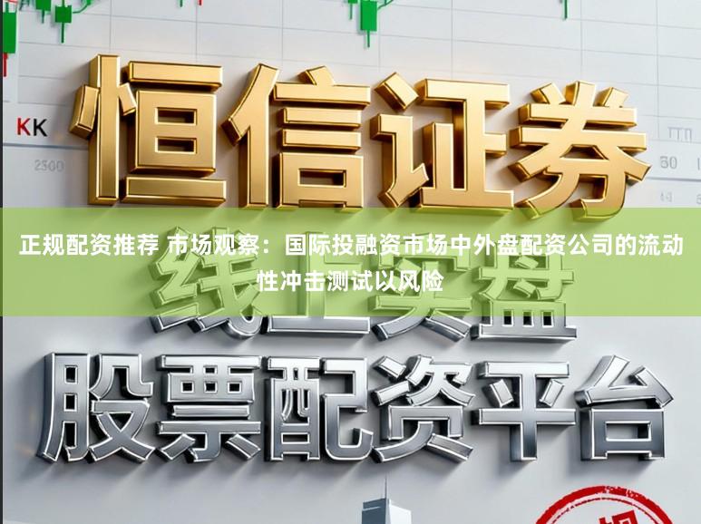 正规配资推荐 市场观察：国际投融资市场中外盘配资公司的流动性冲击测试以风险