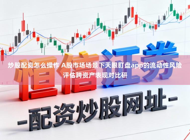 炒股配资怎么操作 A股市场场景下天眼盯盘app的流动性风险评估跨资产表现对比研
