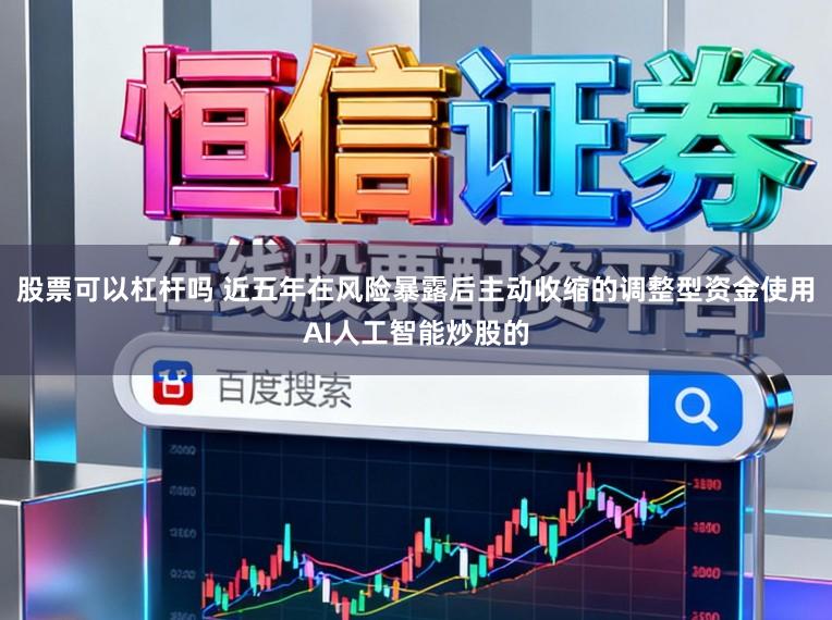 股票可以杠杆吗 近五年在风险暴露后主动收缩的调整型资金使用AI人工智能炒股的