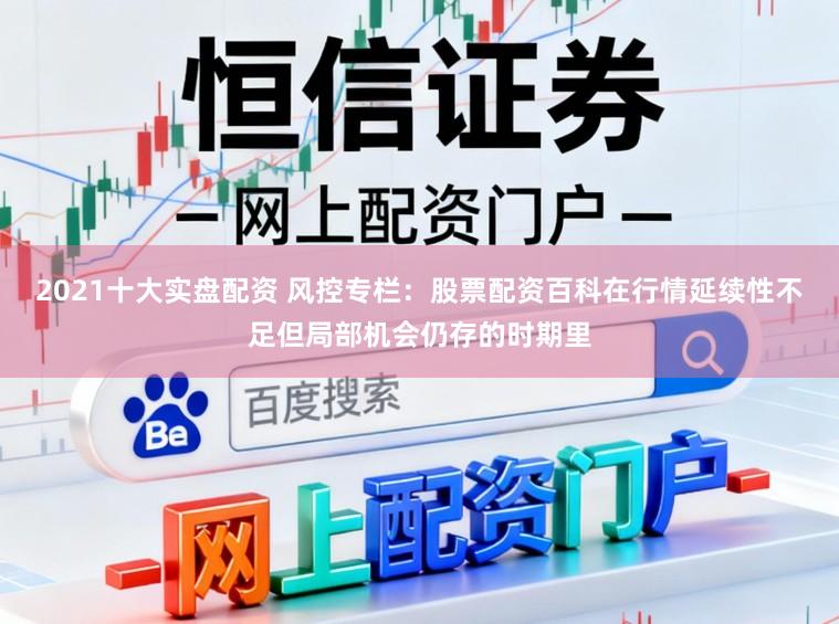 2021十大实盘配资 风控专栏：股票配资百科在行情延续性不足但局部机会仍存的时期里