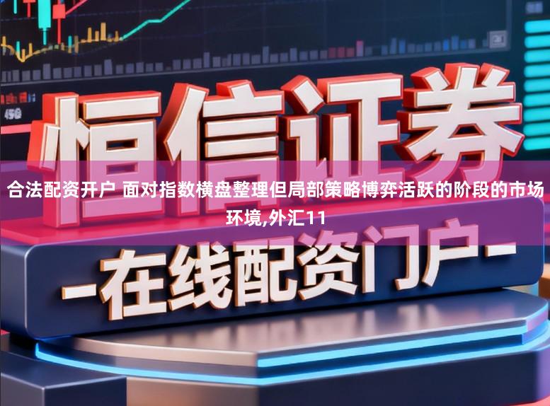 合法配资开户 面对指数横盘整理但局部策略博弈活跃的阶段的市场环境，外汇11