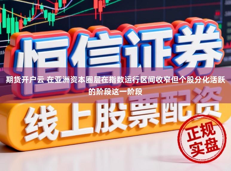 期货开户云 在亚洲资本圈层在指数运行区间收窄但个股分化活跃的阶段这一阶段