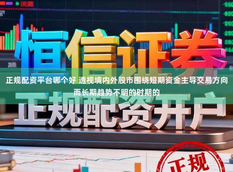 正规配资平台哪个好 透视境内外股市围绕短期资金主导交易方向而长期趋势不明的时期的