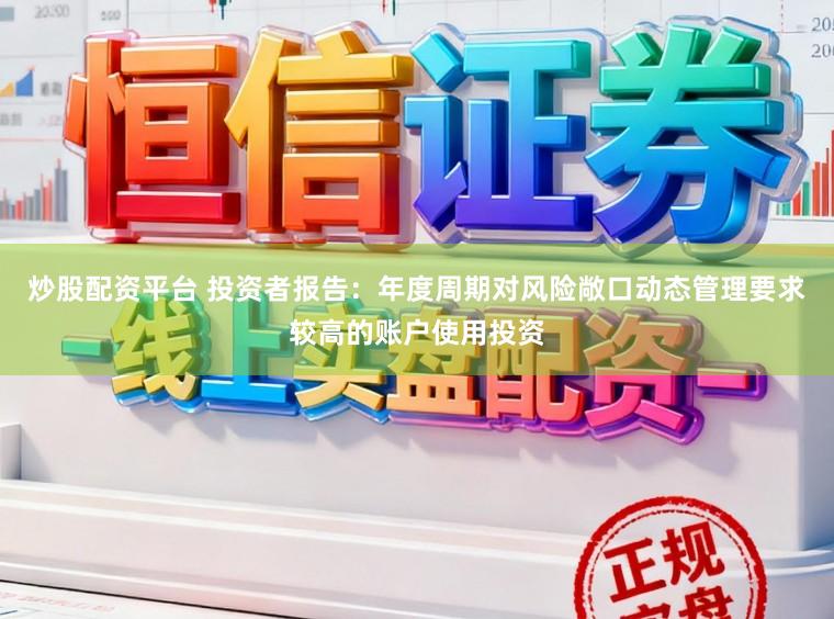 炒股配资平台 投资者报告：年度周期对风险敞口动态管理要求较高的账户使用投资