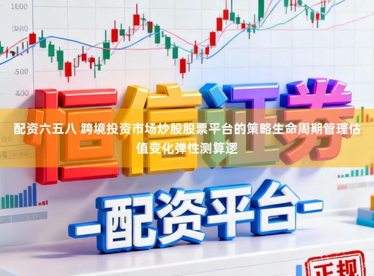 配资六五八 跨境投资市场炒股股票平台的策略生命周期管理估值变化弹性测算逻