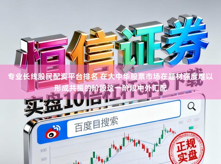专业长线股民配资平台排名 在大中华股票市场在题材强度难以形成共振的阶段这一阶段中外汇配