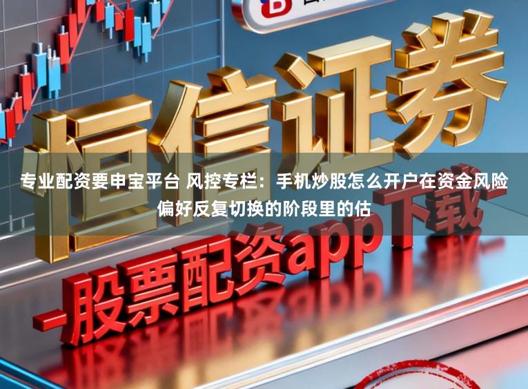 专业配资要申宝平台 风控专栏:手机炒股怎么开户在资金风险偏好反复切换的阶段里的估