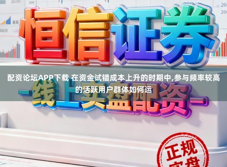 配资论坛APP下载 在资金试错成本上升的时期中，参与频率较高的活跃用户群体如何运