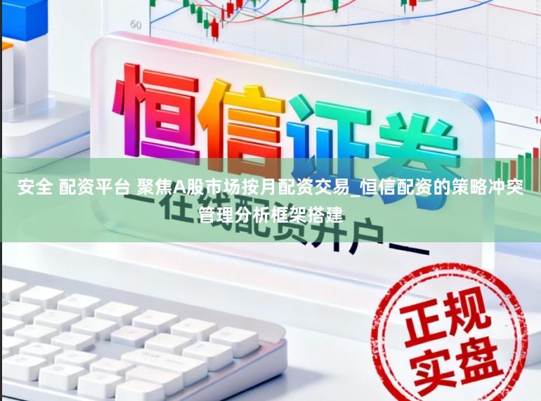 安全 配资平台 聚焦A股市场按月配资交易_恒信配资的策略冲突管理分析框架搭建