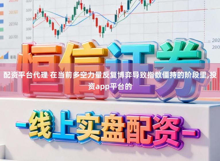 配资平台代理 在当前多空力量反复博弈导致指数僵持的阶段里，投资app平台的