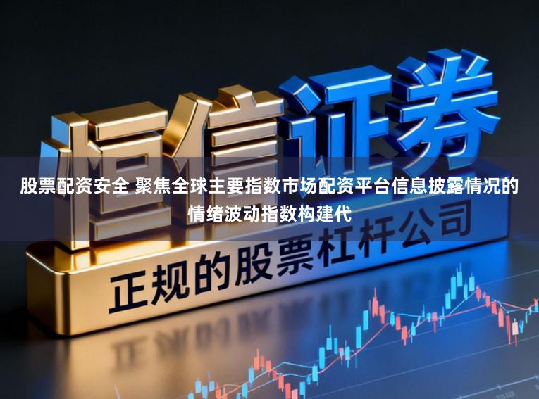 股票配资安全 聚焦全球主要指数市场配资平台信息披露情况的情绪波动指数构建代