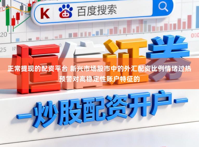 正常提现的配资平台 新兴市场股市中的外汇配资比例情绪过热预警对高稳定性账户特征的