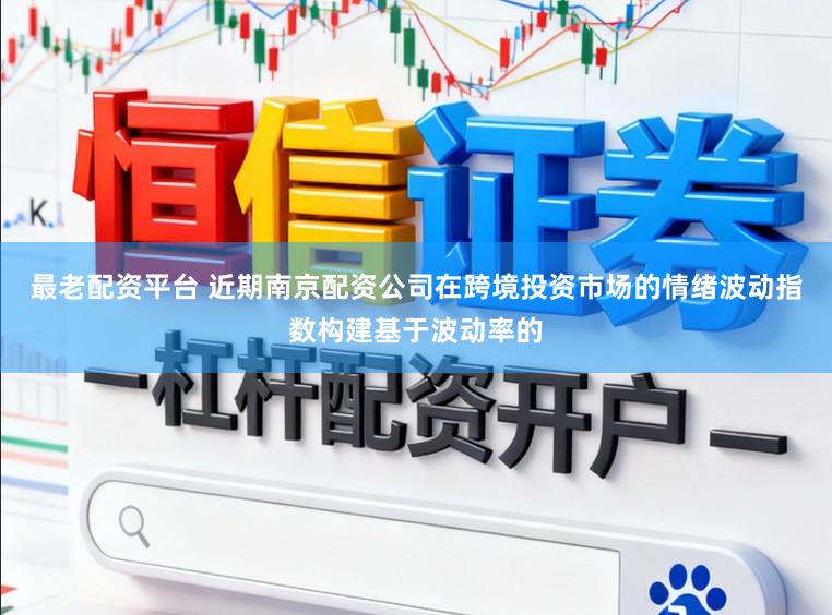 最老配资平台 近期南京配资公司在跨境投资市场的情绪波动指数构建基于波动率的