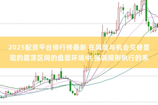 2025配资平台排行榜最新 在风险与机会交替显现的震荡区间的盘面环境中，强调规则执行的系