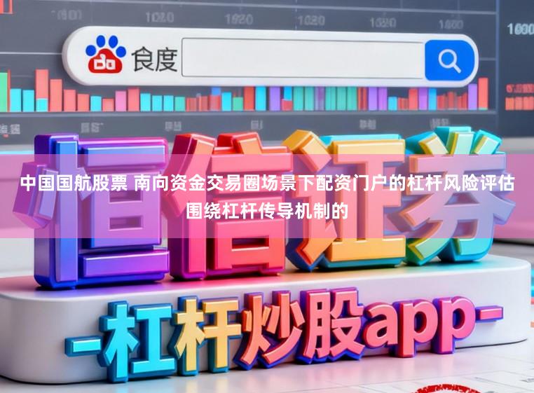 中国国航股票 南向资金交易圈场景下配资门户的杠杆风险评估围绕杠杆传导机制的