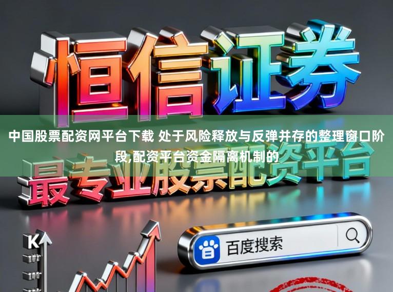 中国股票配资网平台下载 处于风险释放与反弹并存的整理窗口阶段,配资平台资金隔离机制的