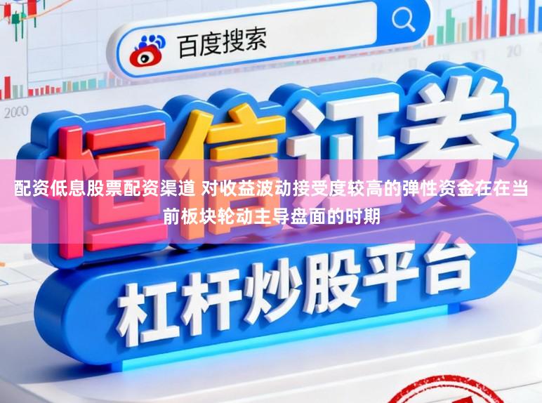 配资低息股票配资渠道 对收益波动接受度较高的弹性资金在在当前板块轮动主导盘面的时期