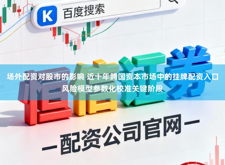 场外配资对股市的影响 近十年跨国资本市场中的挂牌配资入口风险模型参数化校准关键阶段
