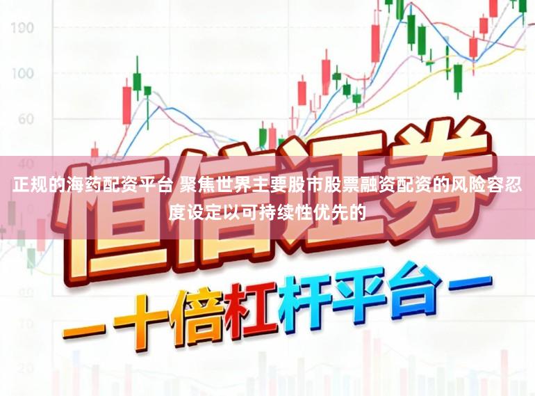 正规的海药配资平台 聚焦世界主要股市股票融资配资的风险容忍度设定以可持续性优先的