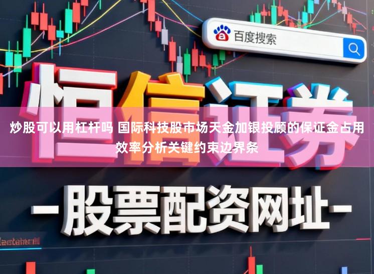 炒股可以用杠杆吗 国际科技股市场天金加银投顾的保证金占用效率分析关键约束边界条