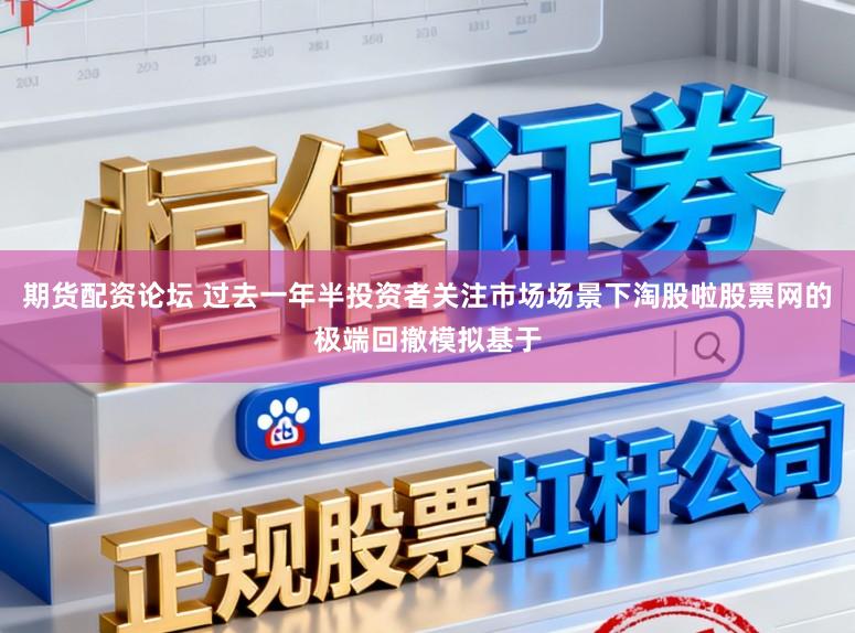 期货配资论坛 过去一年半投资者关注市场场景下淘股啦股票网的极端回撤模拟基于