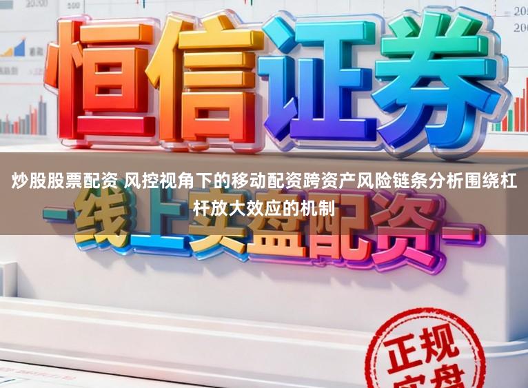炒股股票配资 风控视角下的移动配资跨资产风险链条分析围绕杠杆放大效应的机制