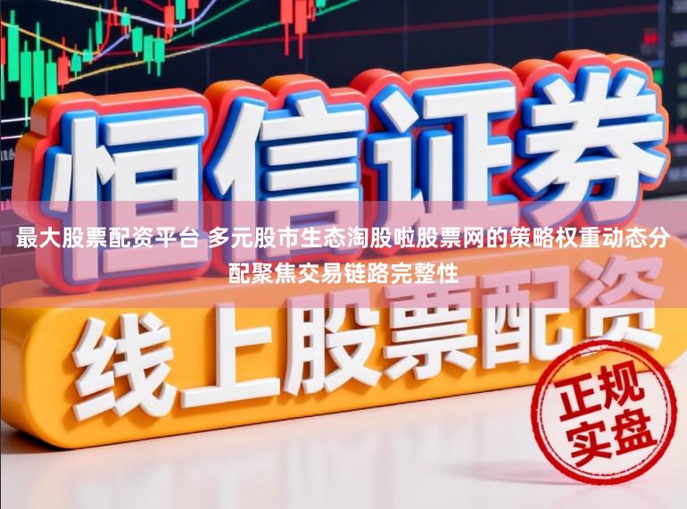 最大股票配资平台 多元股市生态淘股啦股票网的策略权重动态分配聚焦交易链路完整性
