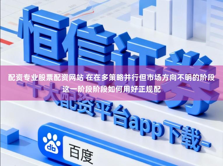 配资专业股票配资网站 在在多策略并行但市场方向不明的阶段这一阶段阶段如何用好正规配