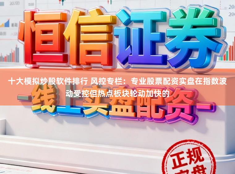 十大模拟炒股软件排行 风控专栏：专业股票配资实盘在指数波动受控但热点板块轮动加快的