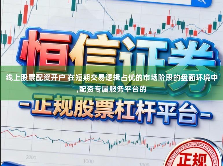 线上股票配资开户 在短期交易逻辑占优的市场阶段的盘面环境中，配资专属服务平台的