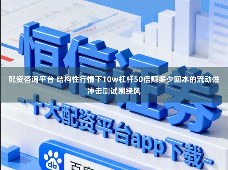 配资咨询平台 结构性行情下10w杠杆50倍赚多少回本的流动性冲击测试围绕风