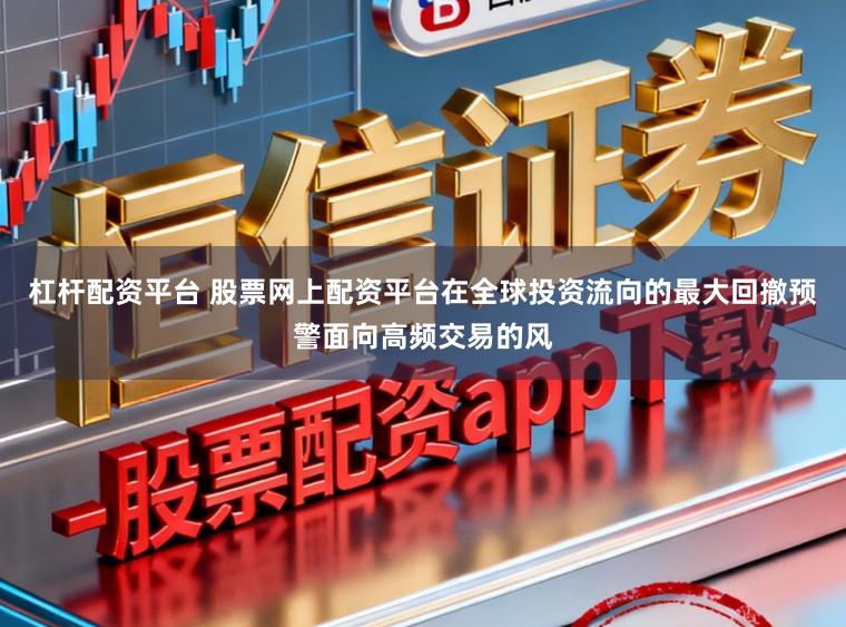 杠杆配资平台 股票网上配资平台在全球投资流向的最大回撤预警面向高频交易的风