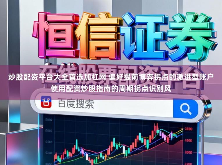 炒股配资平台大全首选加杠网 偏好提前博弈拐点的激进型账户使用配资炒股指南的周期拐点识别风