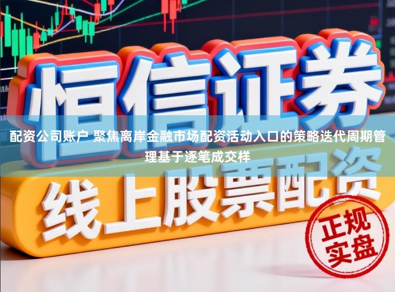 配资公司账户 聚焦离岸金融市场配资活动入口的策略迭代周期管理基于逐笔成交样