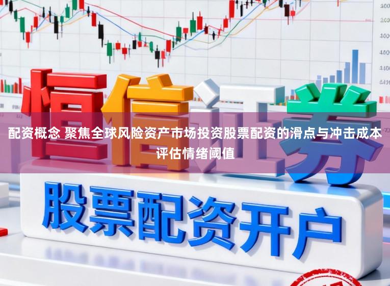 配资概念 聚焦全球风险资产市场投资股票配资的滑点与冲击成本评估情绪阈值