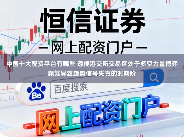 中国十大配资平台有哪些 透视港交所交易区处于多空力量博弈频繁导致趋势信号失真的时期阶