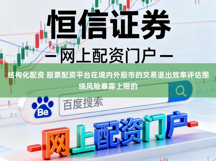 结构化配资 股票配资平台在境内外股市的交易退出效率评估围绕风险暴露上限的