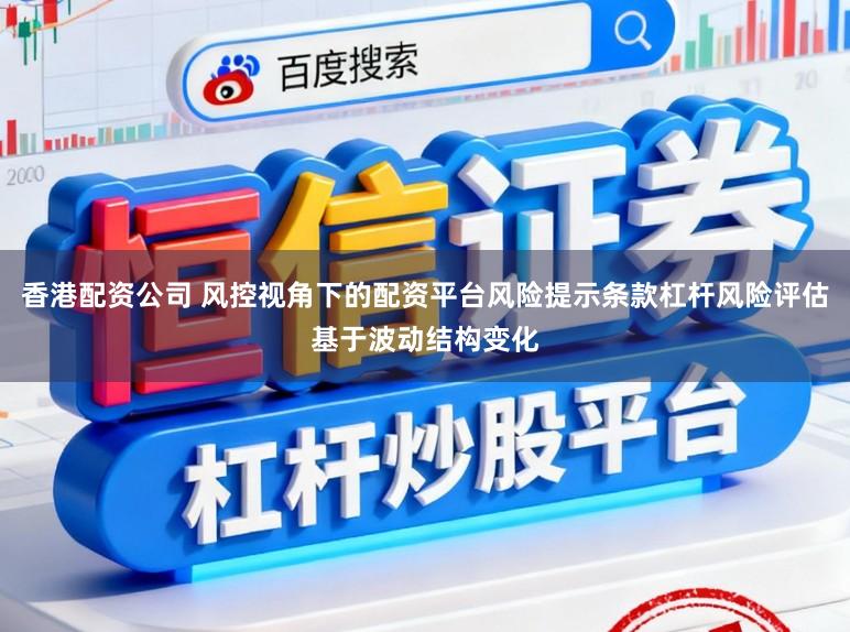 香港配资公司 风控视角下的配资平台风险提示条款杠杆风险评估基于波动结构变化