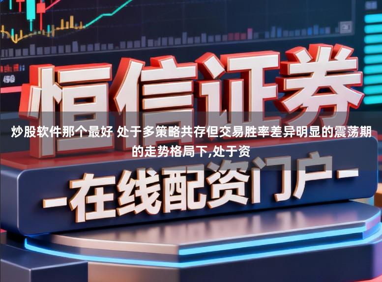 炒股软件那个最好 处于多策略共存但交易胜率差异明显的震荡期的走势格局下，处于资