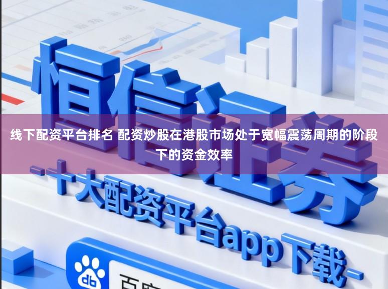 线下配资平台排名 配资炒股在港股市场处于宽幅震荡周期的阶段下的资金效率