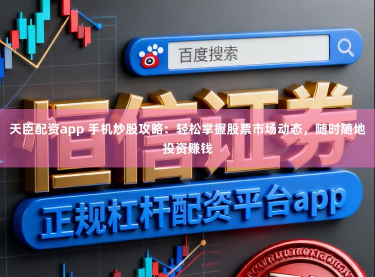 天臣配资app 手机炒股攻略：轻松掌握股票市场动态，随时随地投资赚钱