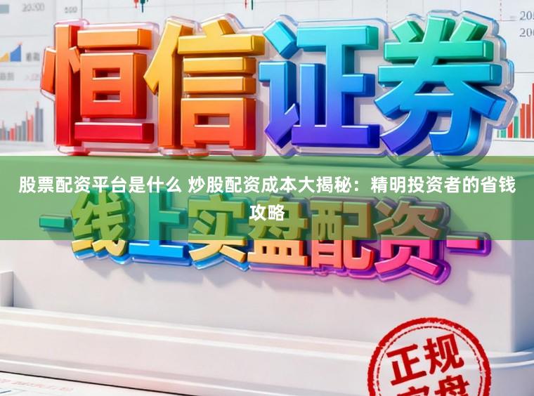 股票配资平台是什么 炒股配资成本大揭秘:精明投资者的省钱攻略