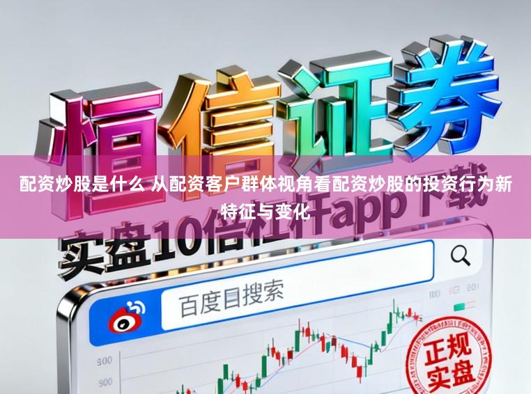 配资炒股是什么 从配资客户群体视角看配资炒股的投资行为新特征与变化