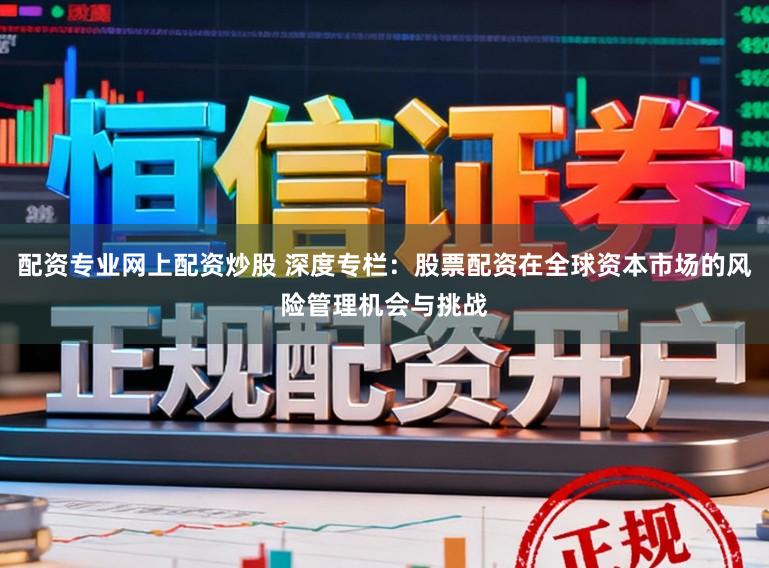 配资专业网上配资炒股 深度专栏：股票配资在全球资本市场的风险管理机会与挑战